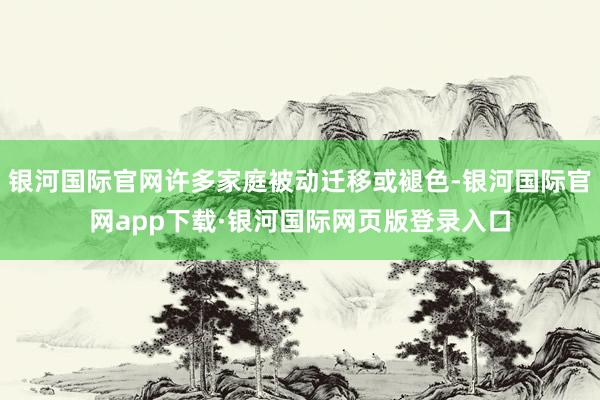 银河国际官网许多家庭被动迁移或褪色-银河国际官网app下载·银河国际网页版登录入口