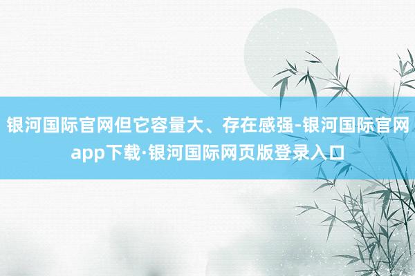 银河国际官网但它容量大、存在感强-银河国际官网app下载·银河国际网页版登录入口