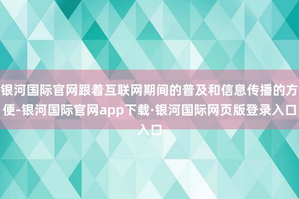 银河国际官网跟着互联网期间的普及和信息传播的方便-银河国际官网app下载·银河国际网页版登录入口