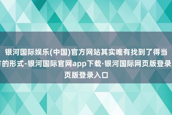 银河国际娱乐(中国)官方网站其实唯有找到了得当我方的形式-银河国际官网app下载·银河国际网页版登录入口