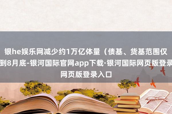 银he娱乐网减少约1万亿体量（债基、货基范围仅更新到8月底-银河国际官网app下载·银河国际网页版登录入口