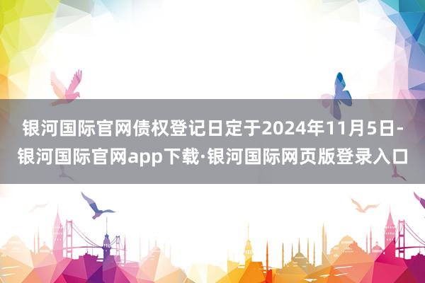 银河国际官网债权登记日定于2024年11月5日-银河国际官网app下载·银河国际网页版登录入口