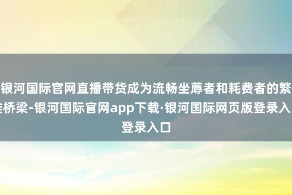 银河国际官网直播带货成为流畅坐蓐者和耗费者的繁难桥梁-银河国际官网app下载·银河国际网页版登录入口