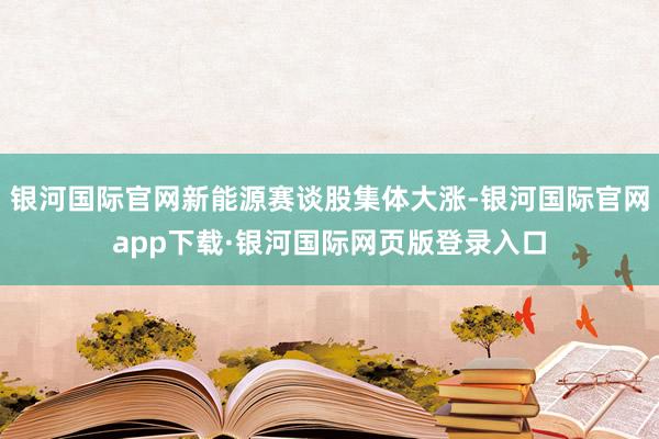 银河国际官网新能源赛谈股集体大涨-银河国际官网app下载·银河国际网页版登录入口