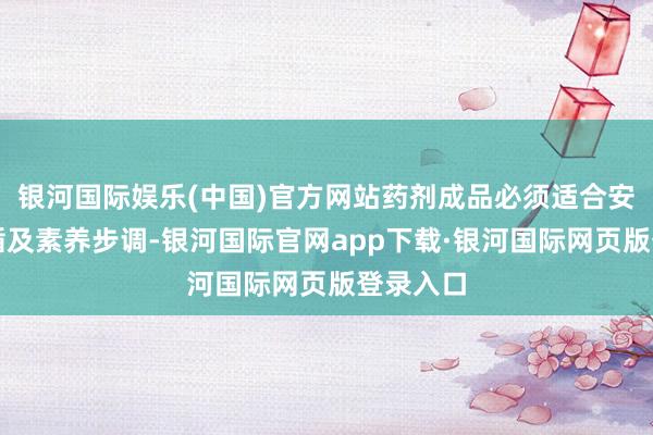 银河国际娱乐(中国)官方网站药剂成品必须适合安全、遵循及素养步调-银河国际官网app下载·银河国际网页版登录入口