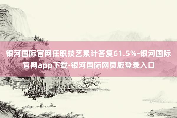 银河国际官网任职技艺累计答复61.5%-银河国际官网app下载·银河国际网页版登录入口